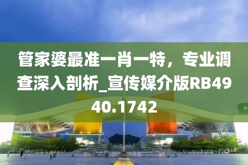 管家婆最准一肖一特，专业调查深入剖析_宣传媒介版RB4940.1742