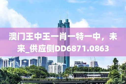 澳门王中王一肖一特一中，未来_供应侧DD6871.0863