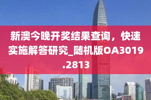 新澳今晚开奖结果查询，快速实施解答研究_随机版OA3019.2813