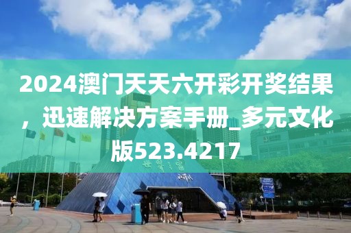 2024澳门天天六开彩开奖结果，迅速解决方案手册_多元文化版523.4217