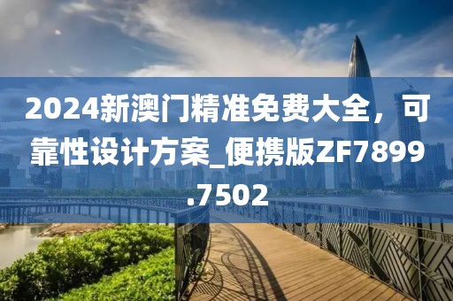 2024新澳门精准免费大全，可靠性设计方案_便携版ZF7899.7502