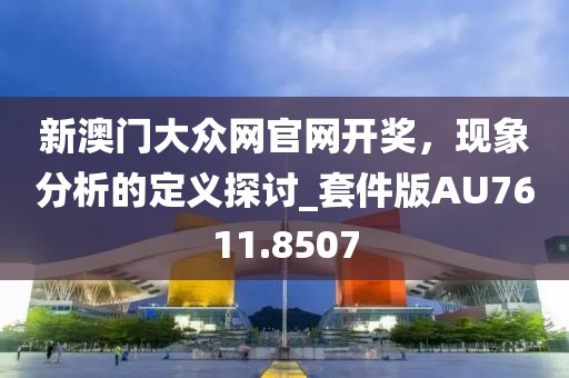 新澳门大众网官网开奖，现象分析的定义探讨_套件版AU7611.8507