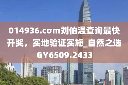 014936.cσm刘伯温查询最快开奖，实地验证实施_自然之选GY6509.2433