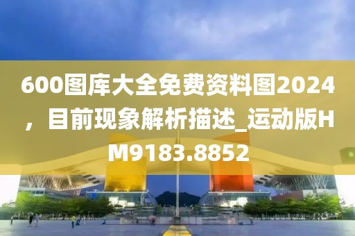 600图库大全免费资料图2024，目前现象解析描述_运动版HM9183.8852