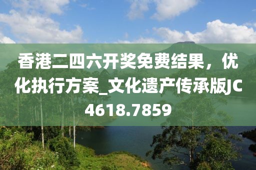 香港二四六开奖免费结果，优化执行方案_文化遗产传承版JC4618.7859