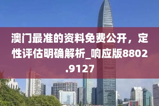 澳门最准的资料免费公开，定性评估明确解析_响应版8802.9127