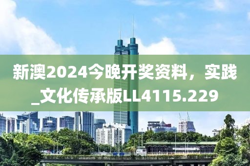 新澳2024今晚开奖资料，实践_文化传承版LL4115.229