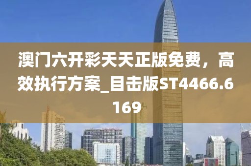 澳门六开彩天天正版免费，高效执行方案_目击版ST4466.6169