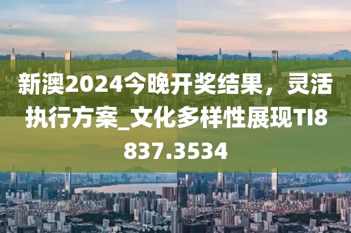 新澳2024今晚开奖结果，灵活执行方案_文化多样性展现TI8837.3534