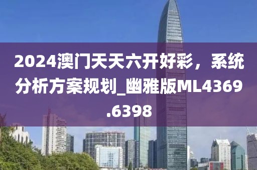 2024澳门天天六开好彩，系统分析方案规划_幽雅版ML4369.6398