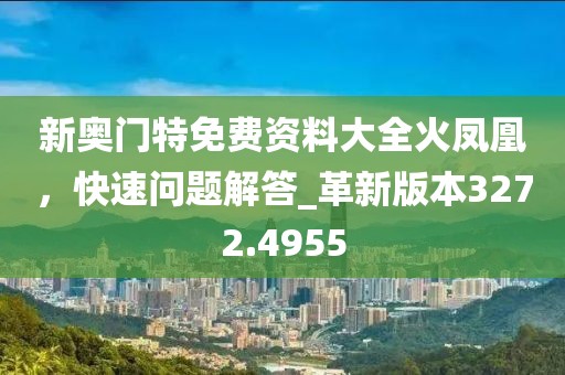 新奥门特免费资料大全火凤凰，快速问题解答_革新版本3272.4955