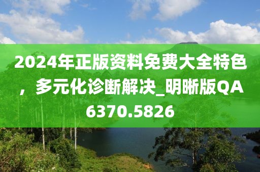 2024年正版资料免费大全特色，多元化诊断解决_明晰版QA6370.5826