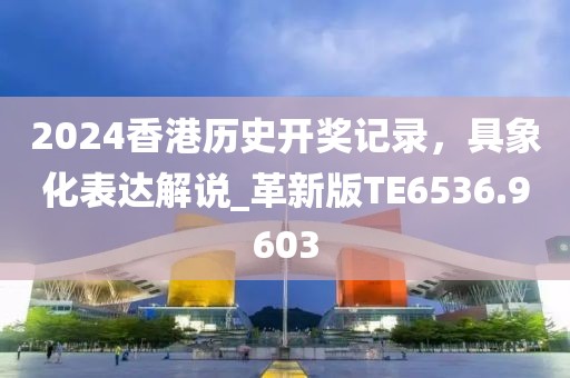 2024香港历史开奖记录，具象化表达解说_革新版TE6536.9603