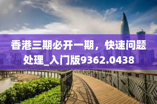 香港三期必开一期，快速问题处理_入门版9362.0438