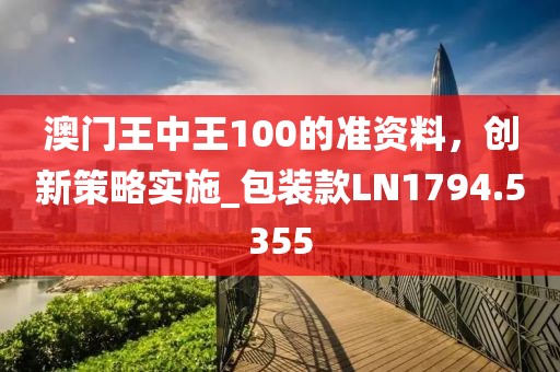澳门王中王100的准资料，创新策略实施_包装款LN1794.5355
