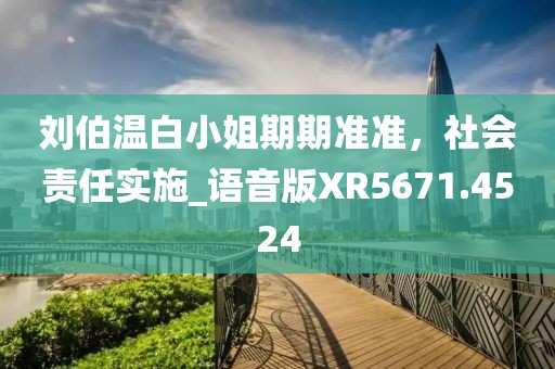 刘伯温白小姐期期准准，社会责任实施_语音版XR5671.4524