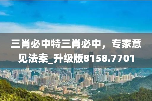 三肖必中特三肖必中，专家意见法案_升级版8158.7701