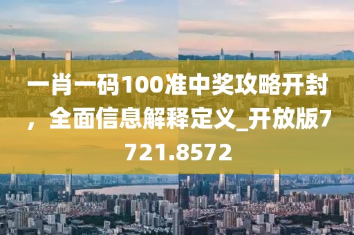 一肖一码100准中奖攻略开封，全面信息解释定义_开放版7721.8572