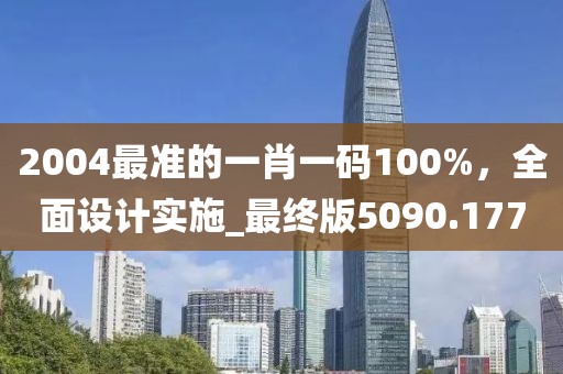 2004最准的一肖一码100%，全面设计实施_最终版5090.177