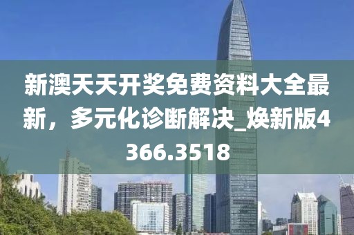 新澳天天开奖免费资料大全最新，多元化诊断解决_焕新版4366.3518