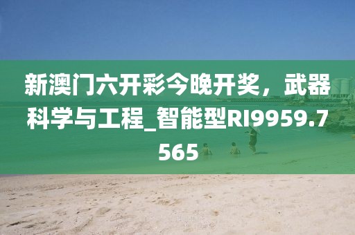 新澳门六开彩今晚开奖，武器科学与工程_智能型RI9959.7565