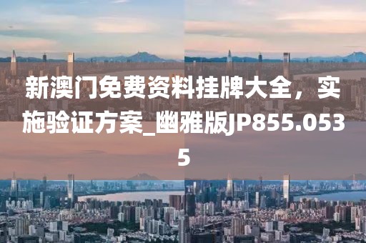 新澳门免费资料挂牌大全，实施验证方案_幽雅版JP855.0535