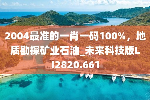 2004最准的一肖一码100%，地质勘探矿业石油_未来科技版LI2820.661