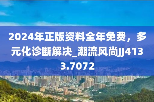 2024年正版资料全年免费，多元化诊断解决_潮流风尚JJ4133.7072