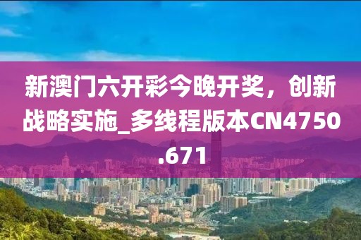 新澳门六开彩今晚开奖，创新战略实施_多线程版本CN4750.671