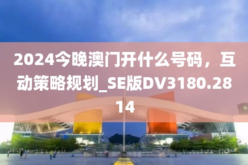 2024今晚澳门开什么号码，互动策略规划_SE版DV3180.2814
