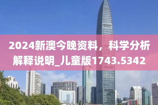 2024新澳今晚资料，科学分析解释说明_儿童版1743.5342