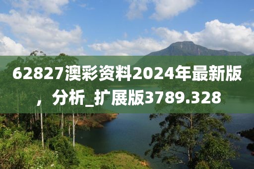 62827澳彩资料2024年最新版，分析_扩展版3789.328