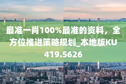 最准一肖100%最准的资料，全方位推进策略规划_本地版KU419.5626