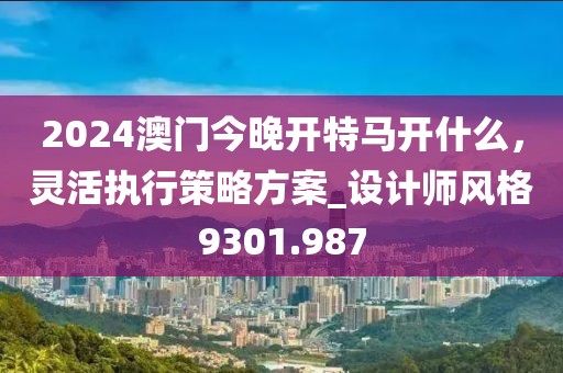 2024澳门今晚开特马开什么，灵活执行策略方案_设计师风格9301.987