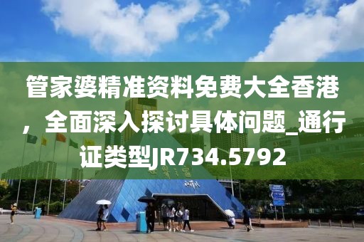 管家婆精准资料免费大全香港，全面深入探讨具体问题_通行证类型JR734.5792