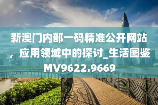 新澳门内部一码精准公开网站，应用领域中的探讨_生活图鉴MV9622.9669