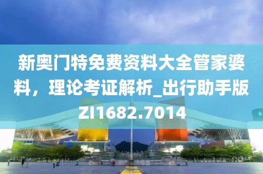 新奥门特免费资料大全管家婆料，理论考证解析_出行助手版ZI1682.7014