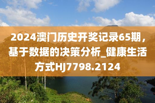 2024澳门历史开奖记录65期，基于数据的决策分析_健康生活方式HJ7798.2124