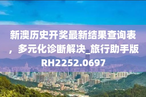 新澳历史开奖最新结果查询表，多元化诊断解决_旅行助手版RH2252.0697