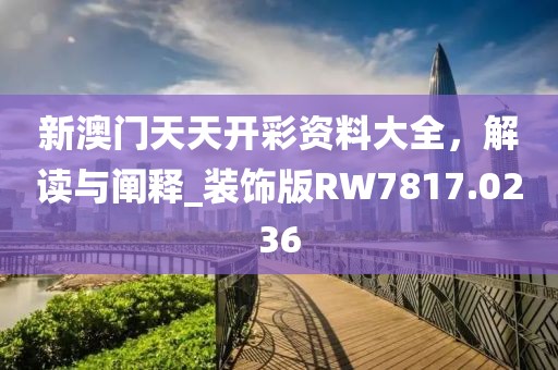 新澳门天天开彩资料大全，解读与阐释_装饰版RW7817.0236