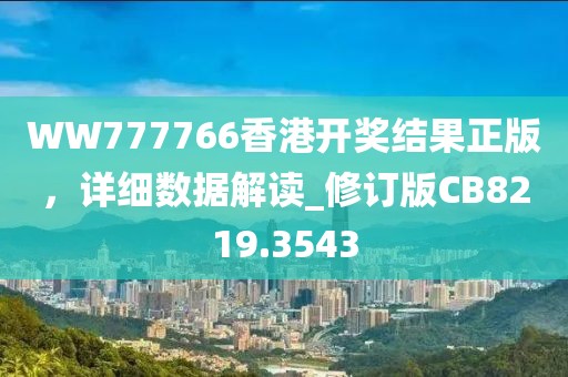 WW777766香港开奖结果正版，详细数据解读_修订版CB8219.3543