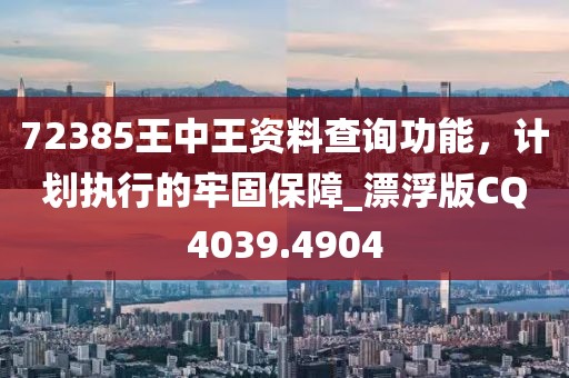 72385王中王资料查询功能，计划执行的牢固保障_漂浮版CQ4039.4904
