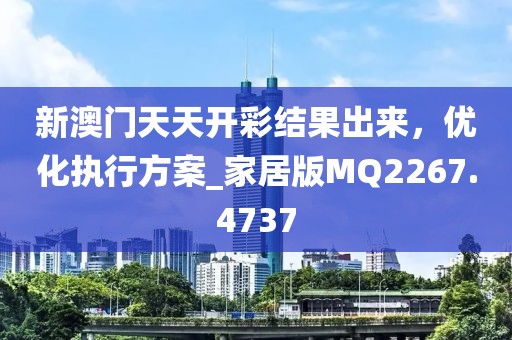 新澳门天天开彩结果出来，优化执行方案_家居版MQ2267.4737