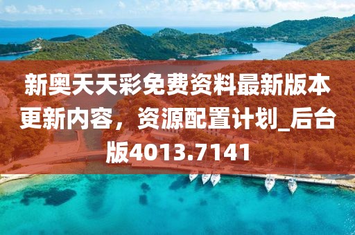 新奥天天彩免费资料最新版本更新内容，资源配置计划_后台版4013.7141