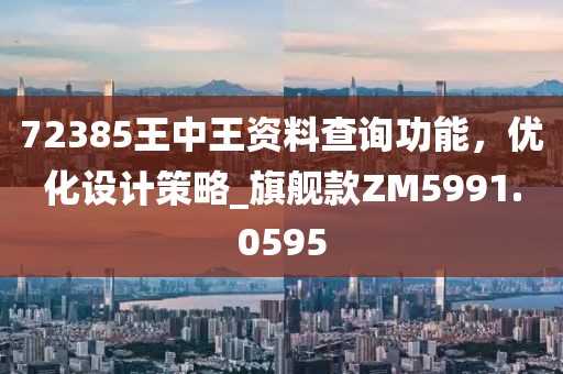 72385王中王资料查询功能，优化设计策略_旗舰款ZM5991.0595