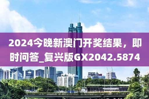 2024今晚新澳门开奖结果，即时问答_复兴版GX2042.5874