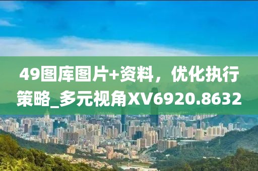 49图库图片+资料，优化执行策略_多元视角XV6920.8632