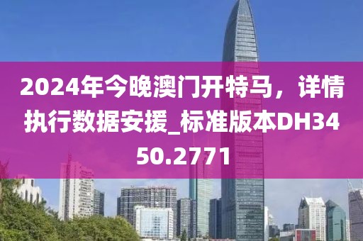 2024年今晚澳门开特马，详情执行数据安援_标准版本DH3450.2771