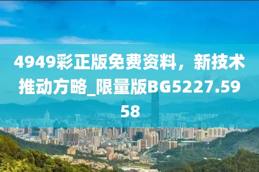 4949彩正版免费资料，新技术推动方略_限量版BG5227.5958