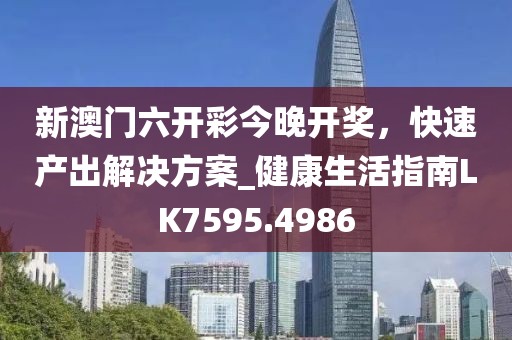新澳门六开彩今晚开奖，快速产出解决方案_健康生活指南LK7595.4986